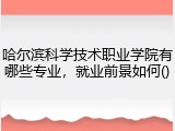 哈尔滨科学技术职业学院有哪些专业，就业前景如何()