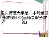 重庆师范大学是一本吗录取分数线多少(重师录取分数线)