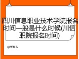 四川信息职业技术学院报名时间一般是什么时候(川信职院报名时间)