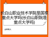 长白山职业技术学院是国家重点大学吗(长白山职院是重点大学吗)