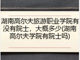 湖南高尔夫旅游职业学院有没有院士，大概多少(湖南高尔夫学院有院士吗)