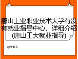 唐山工业职业技术大学有没有就业指导中心，详细介绍(唐山工大就业指导)