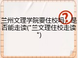 兰州文理学院要住校吗，是否能走读("兰文理住校走读")