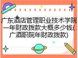 广东酒店管理职业技术学院一年财政拨款大概多少钱(广酒职院年财政拨款)