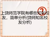 上饶师范学院有哪些知名校友，简单分析(饶师知名校友分析)