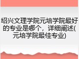 绍兴文理学院元培学院最好的专业是哪个，详细阐述(元培学院最佳专业)