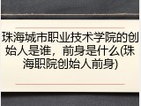 珠海城市职业技术学院的创始人是谁，前身是什么(珠海职院创始人前身)
