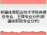 新疆体育职业技术学院有哪些专业，王牌专业分析(新疆体职院专业分析)