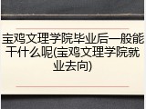 宝鸡文理学院毕业后一般能干什么呢(宝鸡文理学院就业去向)