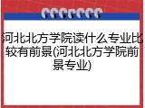 河北北方学院读什么专业比较有前景(河北北方学院前景专业)