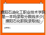 濮阳石油化工职业技术学院是一本吗录取分数线多少(濮阳石化职院录取线)