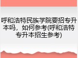 呼和浩特民族学院要招专升本吗，如何参考(呼和浩特专升本招生参考)