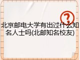 北京邮电大学有出过什么知名人士吗(北邮知名校友)