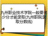 九州职业技术学院一般要多少分才能录取(九州职院录取分数线)