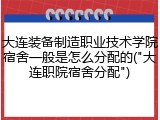 大连装备制造职业技术学院宿舍一般是怎么分配的("大连职院宿舍分配")