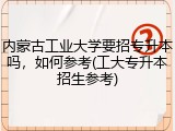 内蒙古工业大学要招专升本吗，如何参考(工大专升本招生参考)