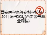 西安医学高等专科学校毕业如何调档案呢(西安医专毕业调档)