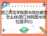 丽江师范学院图书馆在哪里，怎么样(丽江师院图书馆位置评价)