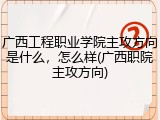 广西工程职业学院主攻方向是什么，怎么样(广西职院主攻方向)