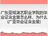 广东亚视演艺职业学院的毕业证含金量怎么样，为什么(广亚毕业证含金量)