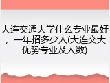 大连交通大学什么专业最好，一年招多少人(大连交大优势专业及人数)