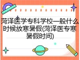 菏泽医学专科学校一般什么时候放寒暑假(菏泽医专寒暑假时间)