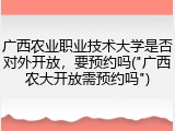 广西农业职业技术大学是否对外开放，要预约吗("广西农大开放需预约吗")