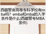 西藏警官高等专科学校有mba吗？emba和mba的入学条件是什么(西藏警专MBA条件)