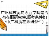 广州科技贸易职业学院是否有在职研究生,报考条件如何(广科贸在职研条件)
