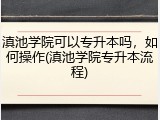滇池学院可以专升本吗，如何操作(滇池学院专升本流程)