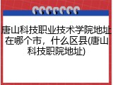唐山科技职业技术学院地址在哪个市，什么区县(唐山科技职院地址)