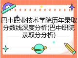 巴中职业技术学院历年录取分数线深度分析(巴中职院录取分分析)