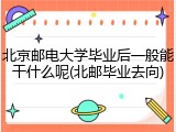 北京邮电大学毕业后一般能干什么呢(北邮毕业去向)