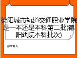 德阳城市轨道交通职业学院是一本还是本科第二批(德阳轨院本科批次)