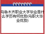 乌鲁木齐职业大学毕业是什么学历有何优势(乌职大毕业优势)