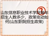 山东信息职业技术学院每年招生人数多少，政策变动如何(山东职院招生政策)