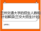 兰州交通大学的招生人数和计划解读(兰交大招生计划)