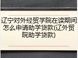 辽宁对外经贸学院在读期间怎么申请助学贷款(辽外贸院助学贷款)