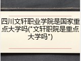 四川文轩职业学院是国家重点大学吗("文轩职院是重点大学吗")