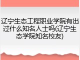 辽宁生态工程职业学院有出过什么知名人士吗(辽宁生态学院知名校友)