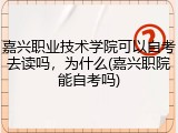嘉兴职业技术学院可以自考去读吗，为什么(嘉兴职院能自考吗)
