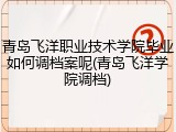 青岛飞洋职业技术学院毕业如何调档案呢(青岛飞洋学院调档)