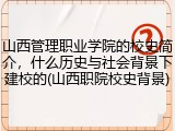山西管理职业学院的校史简介，什么历史与社会背景下建校的(山西职院校史背景)