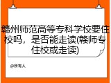 赣州师范高等专科学校要住校吗，是否能走读(赣师专住校或走读)