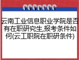 云南工业信息职业学院是否有在职研究生,报考条件如何(云工职院在职研条件)