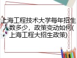 上海工程技术大学每年招生人数多少，政策变动如何(上海工程大招生政策)