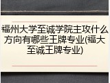 福州大学至诚学院主攻什么方向有哪些王牌专业(福大至诚王牌专业)