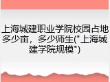 上海城建职业学院校园占地多少亩，多少师生("上海城建学院规模")