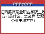 江西婺源茶业职业学院主攻方向是什么，怎么样(婺源茶业主攻方向)
