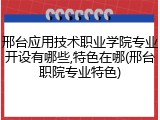 邢台应用技术职业学院专业开设有哪些,特色在哪(邢台职院专业特色)
